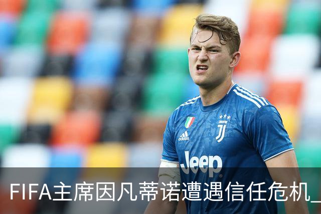 FIFA主席因凡蒂诺遭遇信任危机 几个关键时间点定生死